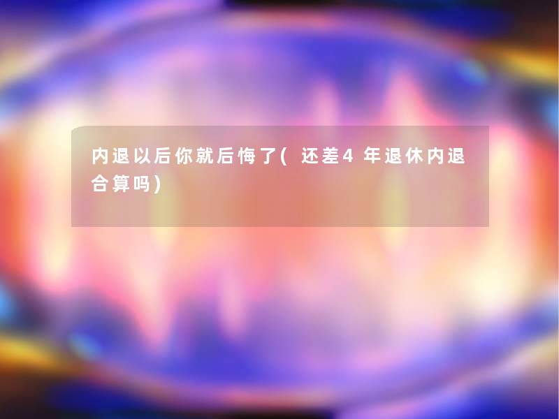 内退以后你就后悔了(还差4年退休内退合算吗) 内退以后你就后悔了(还差4年退休内退合算吗)