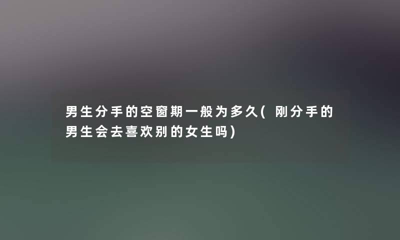 男生分手的空窗期一般为多久(刚分手的男生会去喜欢别的女生吗)