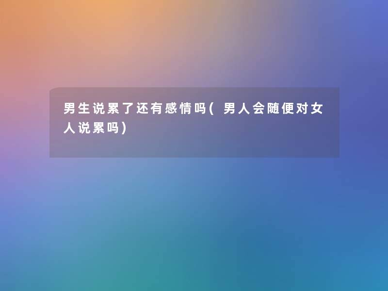 男生说累了还有感情吗(男人会随便对女人说累吗) 男生说累了还有感情吗(男人会随便对女人说累吗)