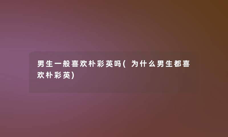 男生一般喜欢朴彩英吗(为什么男生都喜欢朴彩英) 男生一般喜欢朴彩英吗(为什么男生都喜欢朴彩英)