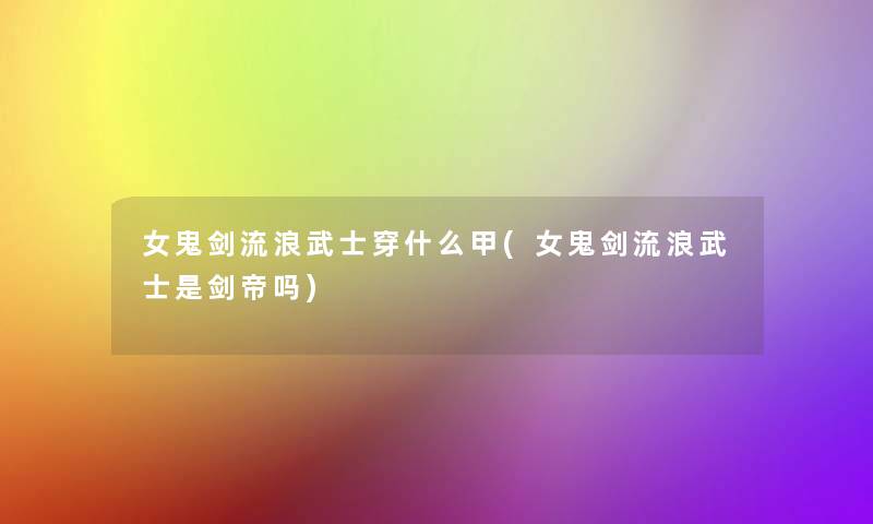 女鬼剑流浪武士穿什么甲(女鬼剑流浪武士是剑帝吗) 女鬼剑流浪武士穿什么甲(女鬼剑流浪武士是剑帝吗)