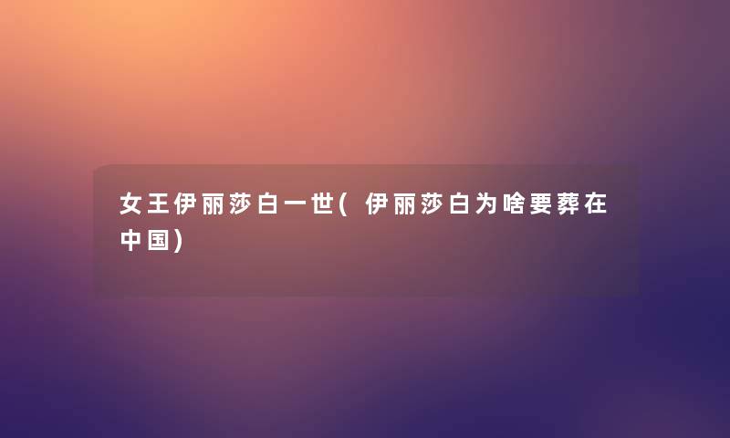 女王伊丽莎白一世(伊丽莎白为啥要葬在中国) 女王伊丽莎白一世(伊丽莎白为啥要葬在中国)