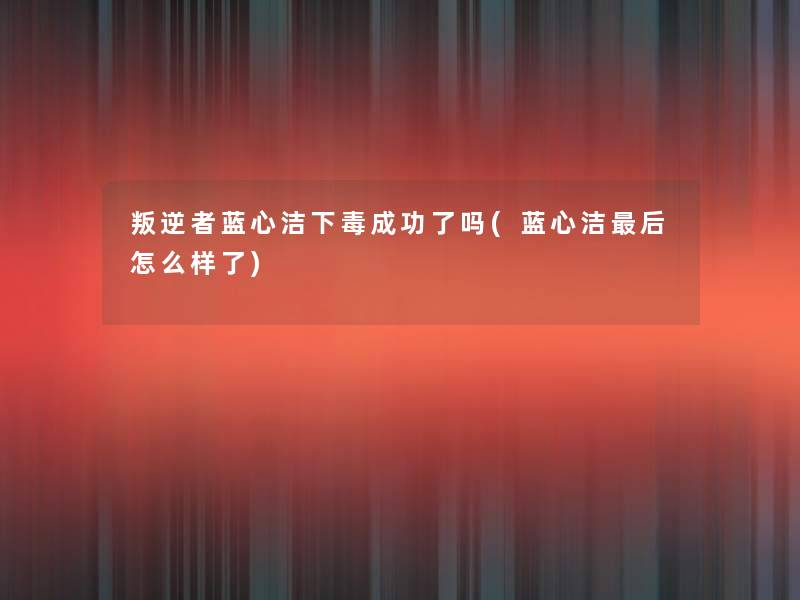 叛逆者蓝心洁下毒成功了吗(蓝心洁这里要说怎么样了)