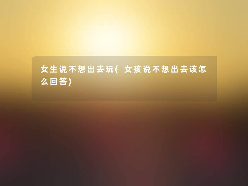 女生说不想出去玩(女孩说不想出去该怎么回答) 女生说不想出去玩(女孩说不想出去该怎么回答)