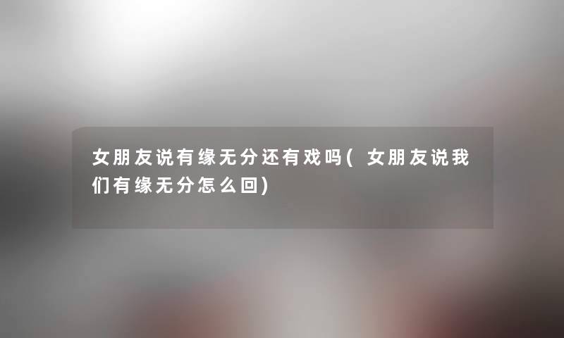女朋友说有缘无分还有戏吗(女朋友说我们有缘无分怎么回)