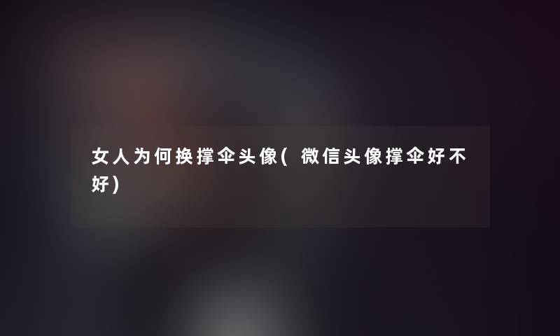 女人为何换撑伞头像(微信头像撑伞好不好) 女人为何换撑伞头像(微信头像撑伞好不好)