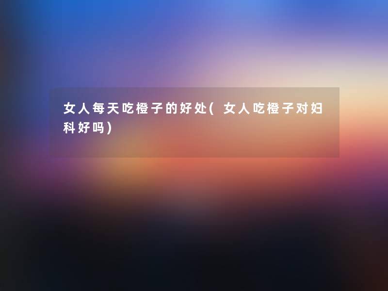女人每天吃橙子的好处(女人吃橙子对妇科好吗) 女人每天吃橙子的好处(女人吃橙子对妇科好吗)