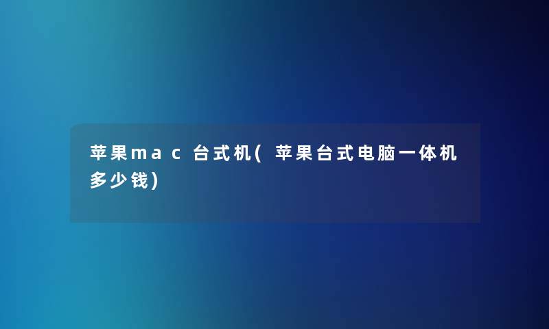 苹果mac台式机(苹果台式电脑一体机多少钱) 苹果mac台式机(苹果台式电脑一体机多少钱)
