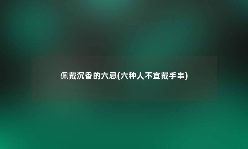 佩戴沉香的六忌(六种人不宜戴手串)