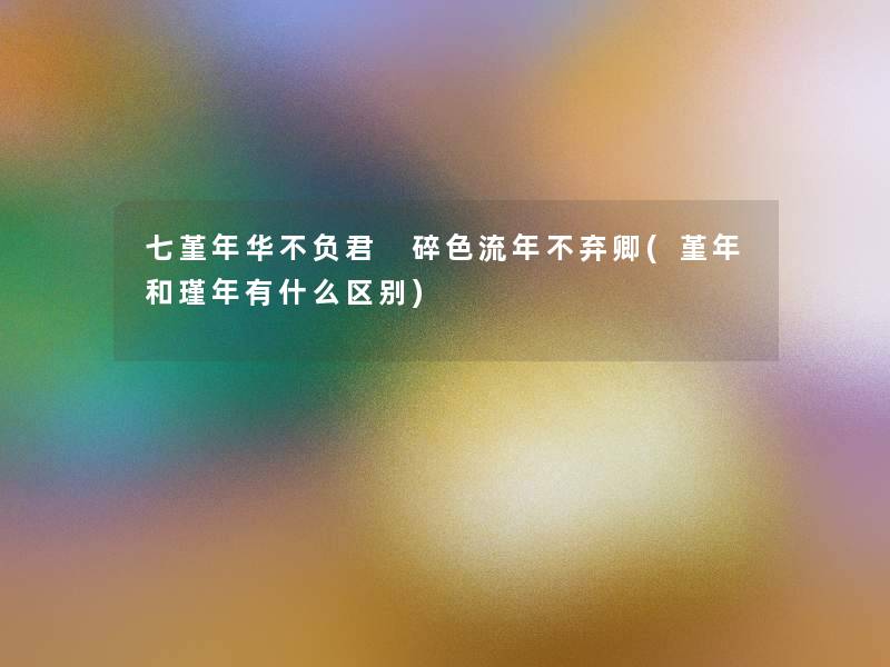 七堇年华不负君 碎色流年不弃卿(堇年和瑾年有什么区别)