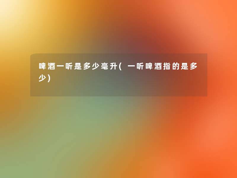 啤酒一听是多少毫升(一听啤酒指的是多少)