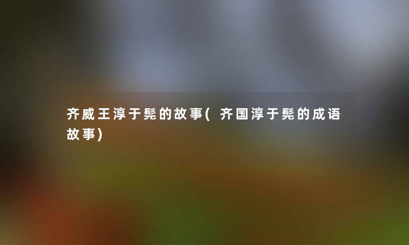 齐威王淳于髡的故事(齐国淳于髡的成语故事) 齐威王淳于髡的故事(齐国淳于髡的成语故事)