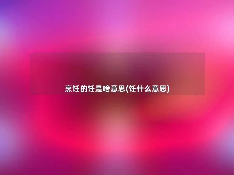 烹饪的饪是啥意思(饪什么意思) 烹饪的饪是啥意思(饪什么意思)