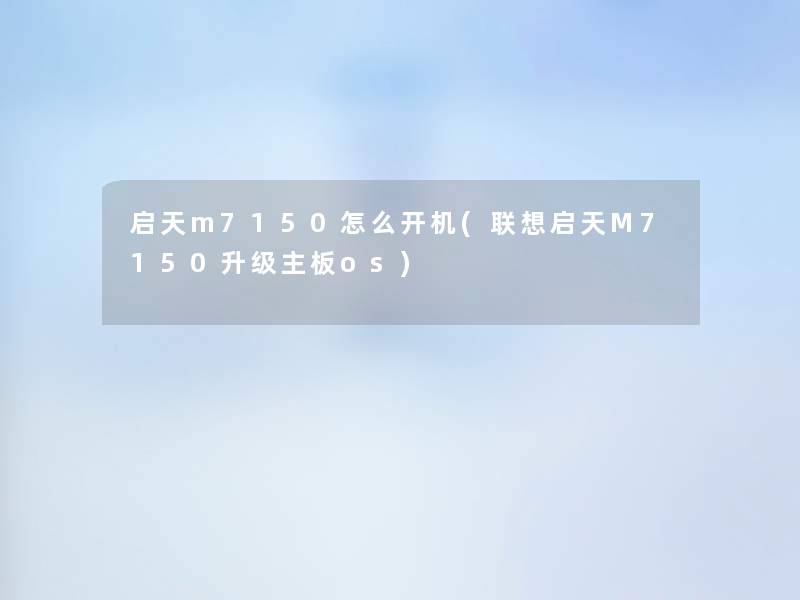 启天m7150怎么开机(联想启天M7150升级主板os) 启天m7150怎么开机(联想启天M7150升级主板os)