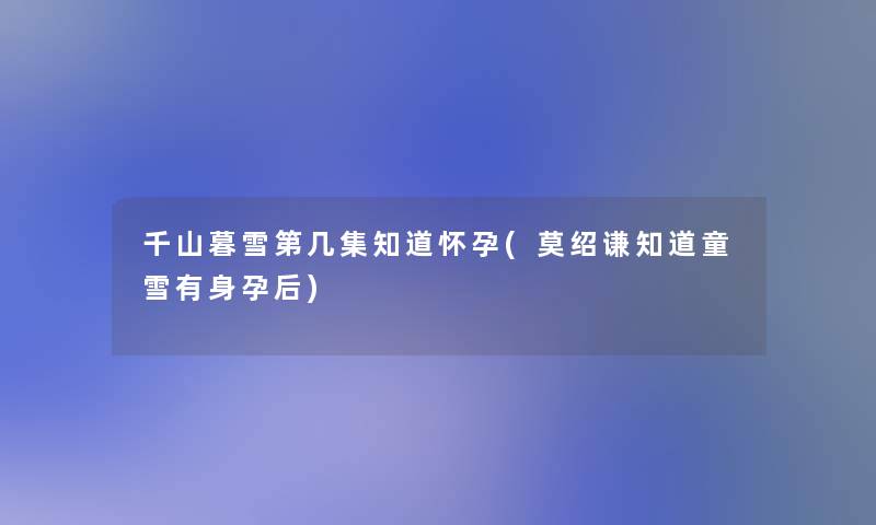 千山暮雪第几集知道怀孕(莫绍谦知道童雪有身孕后) 千山暮雪第几集知道怀孕(莫绍谦知道童雪有身孕后)