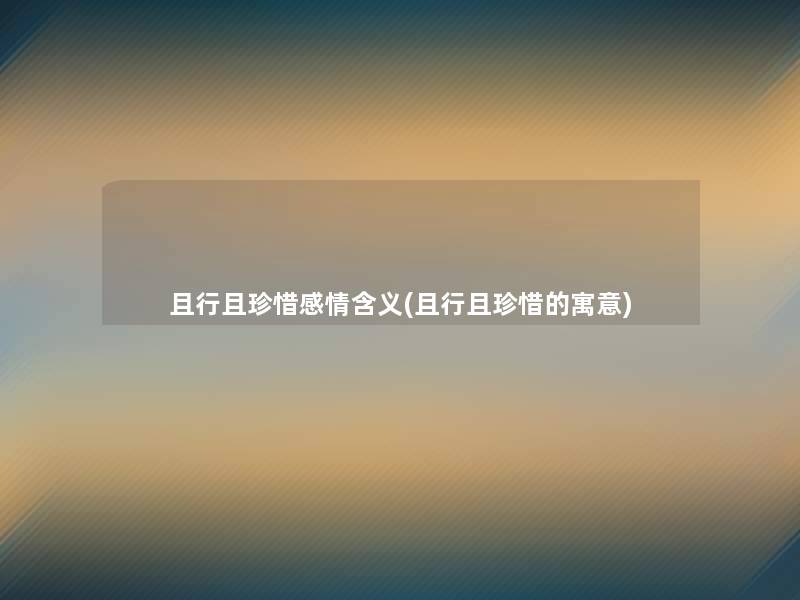 且行且珍惜感情含义(且行且珍惜的寓意) 且行且珍惜感情含义(且行且珍惜的寓意)