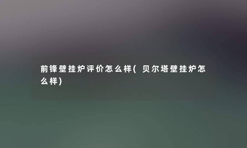 前锋壁挂炉评价怎么样(贝尔塔壁挂炉怎么样)
