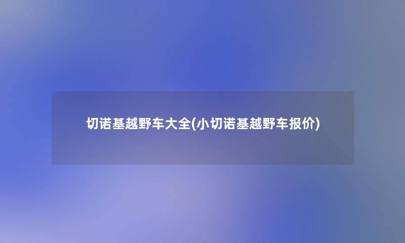 切诺基越野车大全(小切诺基越野车报价) 切诺基越野车大全(小切诺基越野车报价)