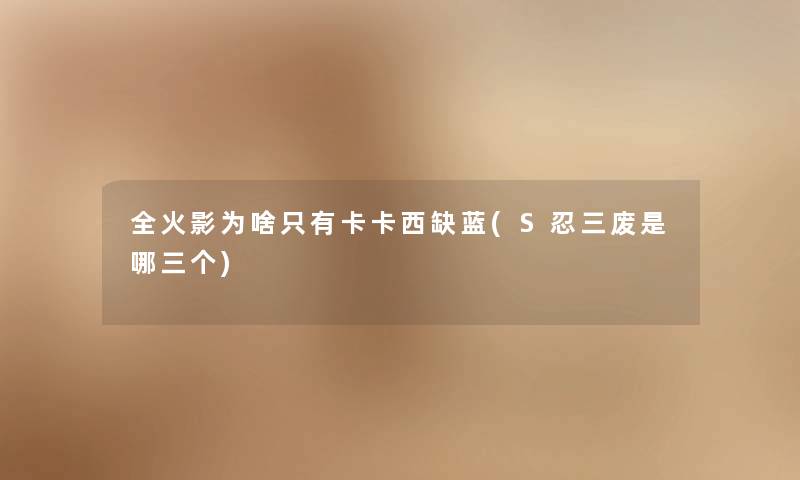 全火影为啥只有卡卡西缺蓝(S忍三废是哪三个)