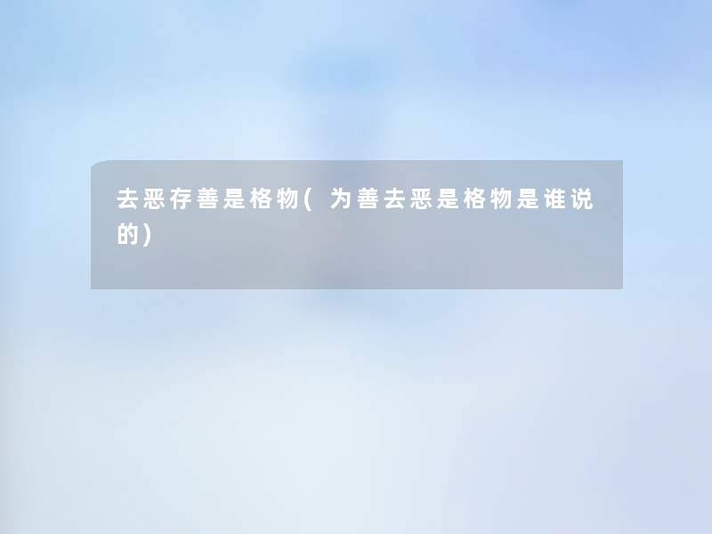 去恶存善是格物(为善去恶是格物是谁说的) 去恶存善是格物(为善去恶是格物是谁说的)