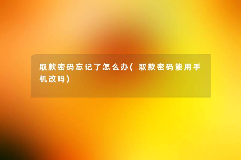 取款密码忘记了怎么办(取款密码能用手机改吗)