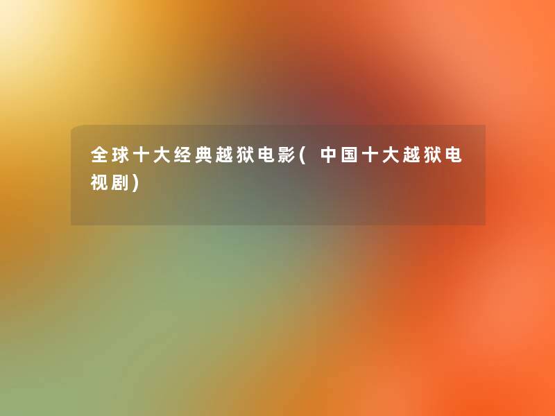 全球一些经典越狱电影(中国一些越狱电视剧) 全球一些经典越狱电影(中国一些越狱电视剧)