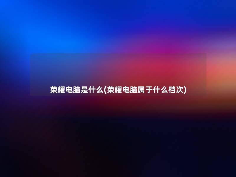 荣耀电脑是什么(荣耀电脑属于什么档次)