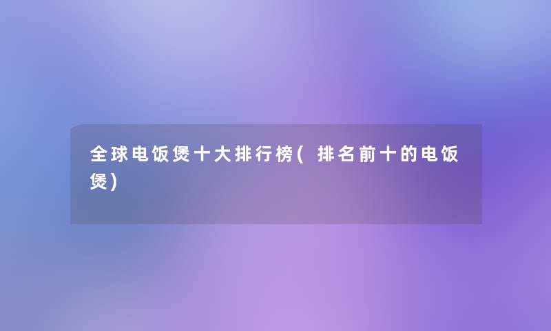 全球电饭煲一些整理榜(推荐前十的电饭煲) 全球电饭煲一些整理榜(推荐前十的电饭煲)
