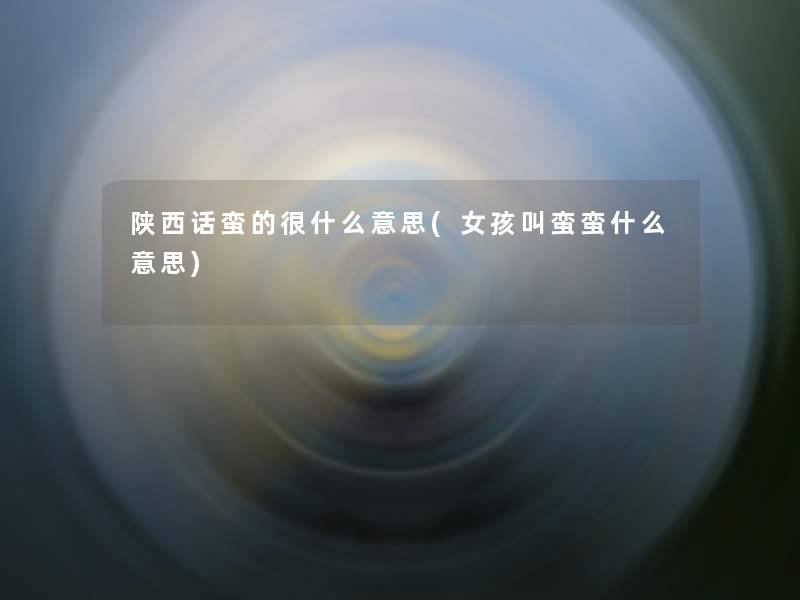 陕西话蛮的很什么意思(女孩叫蛮蛮什么意思)