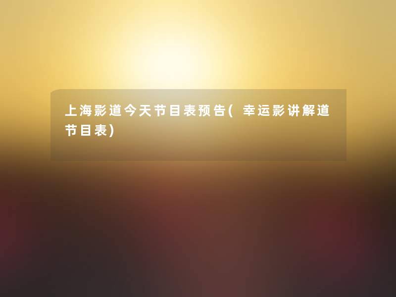 上海影道今天节目表预告(幸运影讲解道节目表)