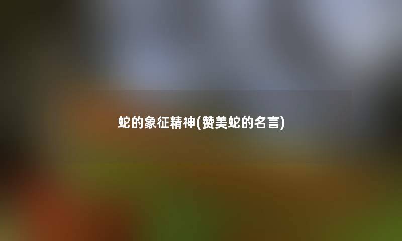 蛇的象征精神(赞美蛇的名言) 蛇的象征精神(赞美蛇的名言)