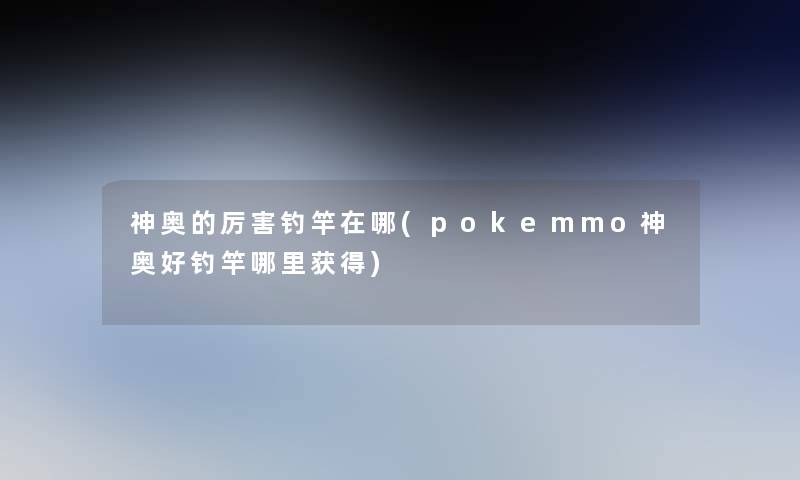 神奥的厉害钓竿在哪(pokemmo神奥好钓竿哪里获得)