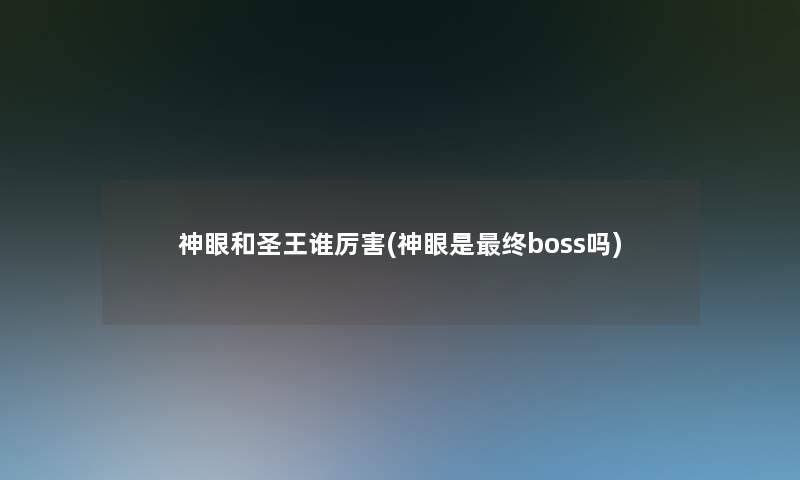 神眼和圣王谁厉害(神眼是终boss吗) 神眼和圣王谁厉害(神眼是终boss吗)