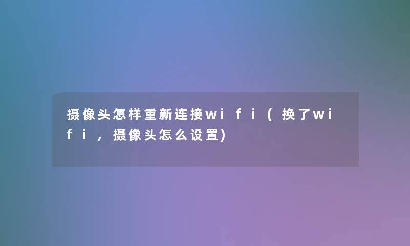 摄像头怎样重新连接wifi(换了wifi,摄像头怎么设置) 摄像头怎样重新连接wifi(换了wifi,摄像头怎么设置)
