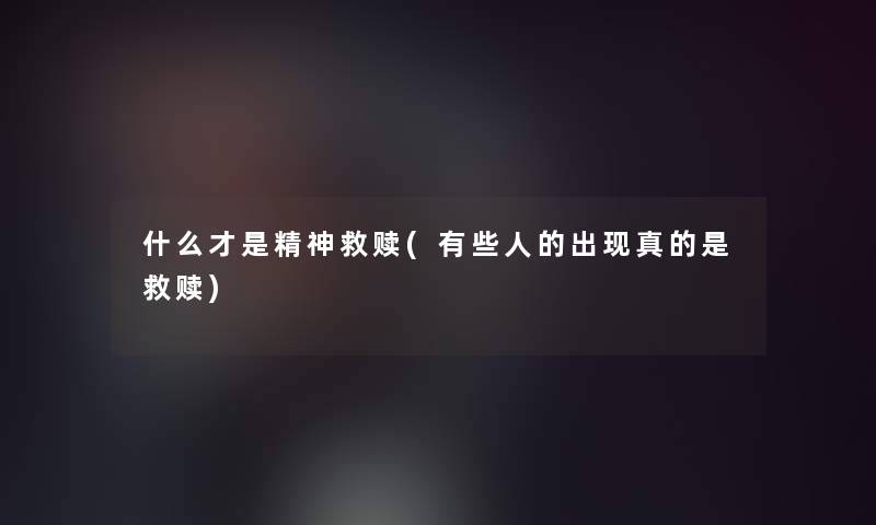什么才是精神救赎(有些人的出现真的是救赎)