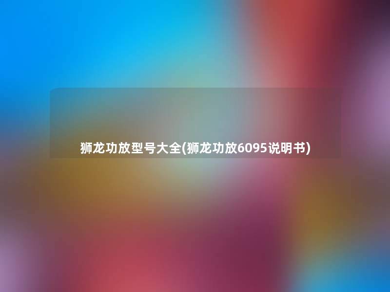 狮龙功放型号大全(狮龙功放6095说明书) 狮龙功放型号大全(狮龙功放6095说明书)