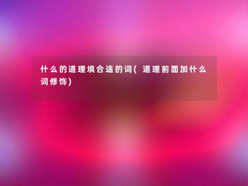 什么的道理填合适的词(道理前面加什么词修饰) 什么的道理填合适的词(道理前面加什么词修饰)