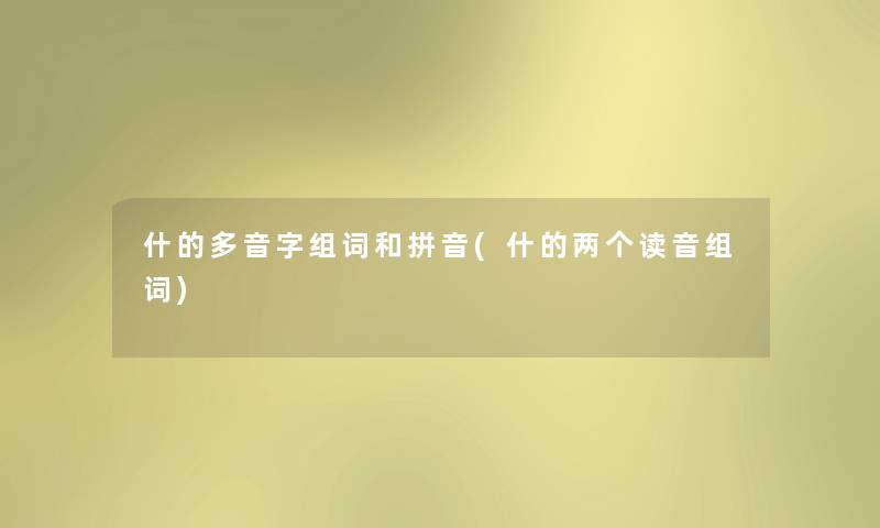 什的多音字组词和拼音(什的两个读音组词) 什的多音字组词和拼音(什的两个读音组词)