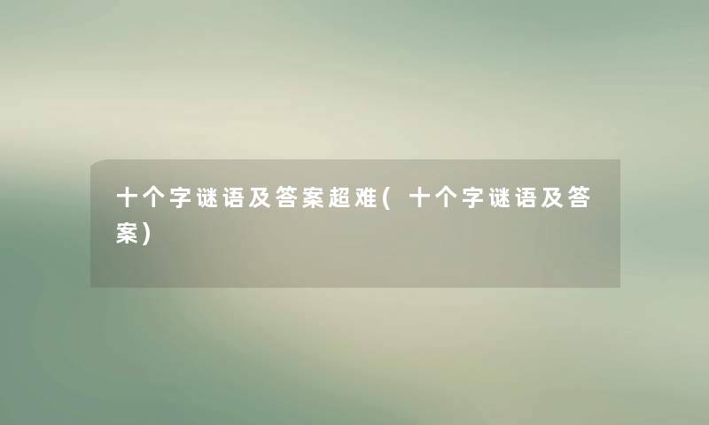 十个字谜语及答案超难(十个字谜语及答案) 十个字谜语及答案超难(十个字谜语及答案)