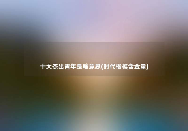 一些杰出青年是啥意思(时代楷模含金量) 一些杰出青年是啥意思(时代楷模含金量)