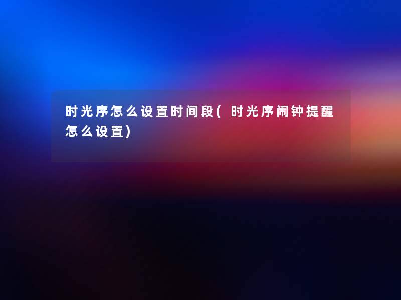 时光序怎么设置时间段(时光序闹钟提醒怎么设置)