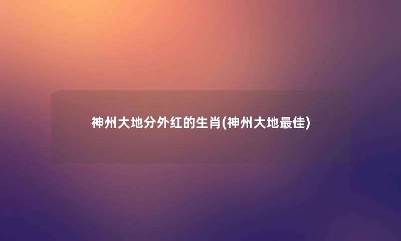 神州大地分外红的生肖(神州大地理想) 神州大地分外红的生肖(神州大地理想)