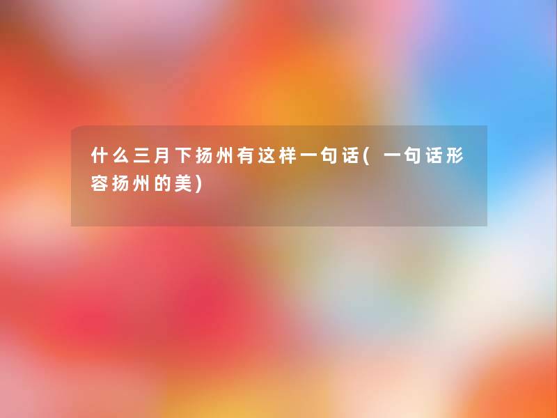 什么三月下扬州有这样一句话(一句话形容扬州的美)