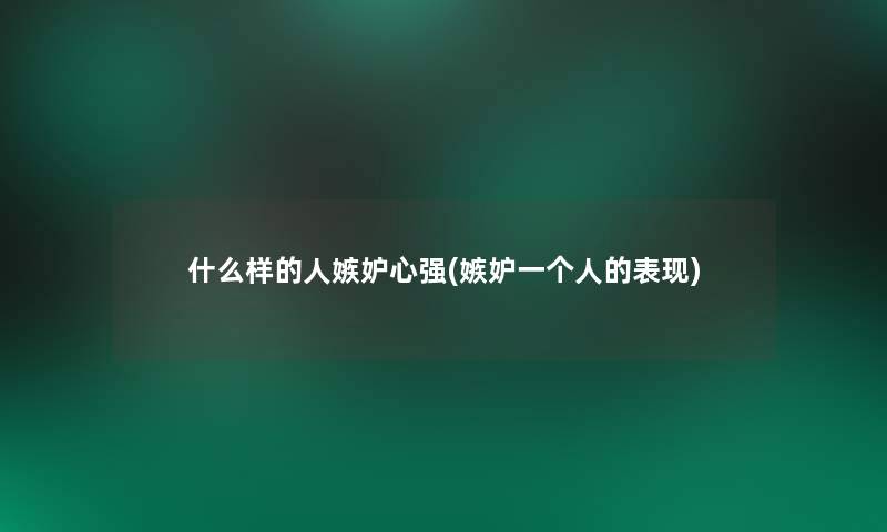 什么样的人嫉妒心强(嫉妒一个人的表现)