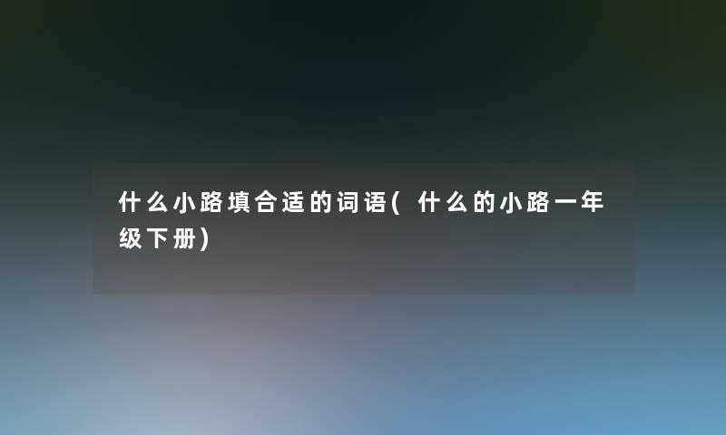 什么小路填合适的词语(什么的小路一年级下册) 什么小路填合适的词语(什么的小路一年级下册)