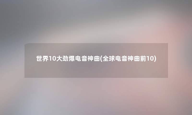 世界10大劲爆电音神曲(全球电音神曲前10)