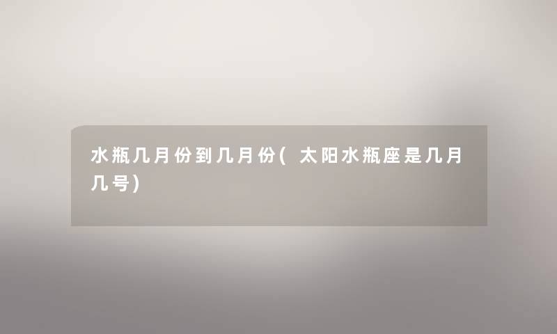 水瓶几月份到几月份(太阳水瓶座是几月几号) 水瓶几月份到几月份(太阳水瓶座是几月几号)