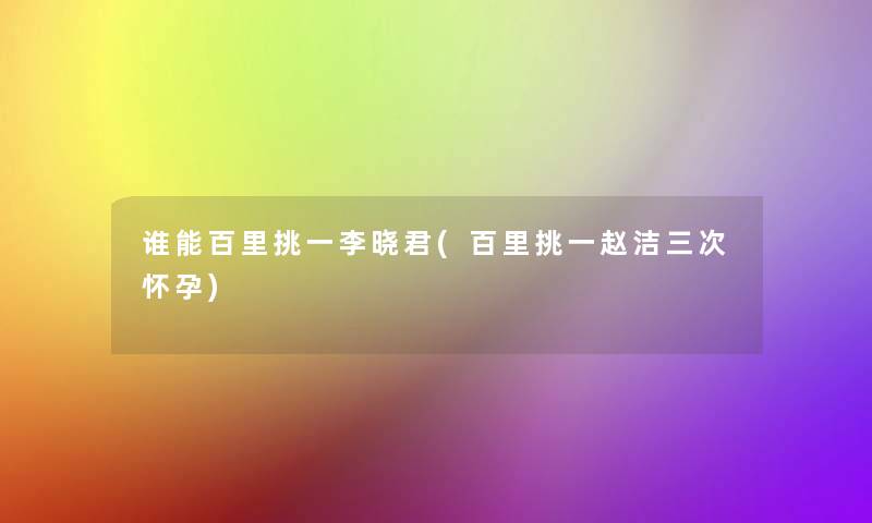 谁能百里挑一李晓君(百里挑一赵洁三次怀孕)