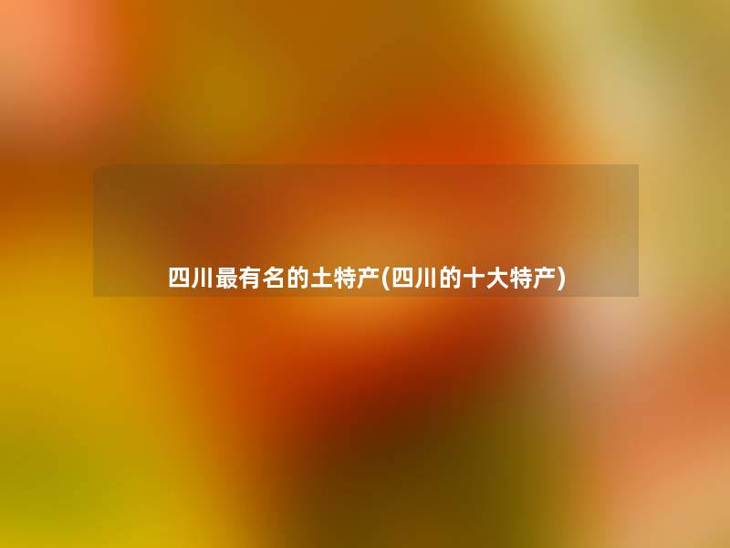 四川有名的土特产(四川的一些特产) 四川有名的土特产(四川的一些特产)