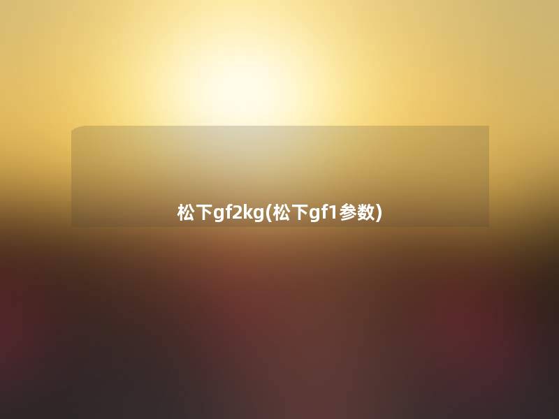 松下gf2kg(松下gf1参数) 松下gf2kg(松下gf1参数)